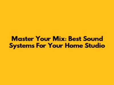 Master Your Mix: Best Sound Systems For Your Home Studio