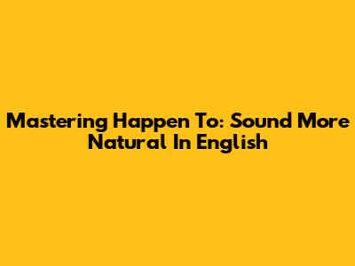Mastering 'Happen To': Sound More Natural In English