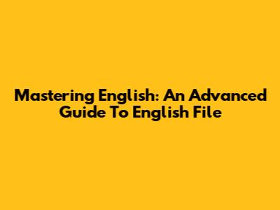 Mastering English: An Advanced Guide To English File