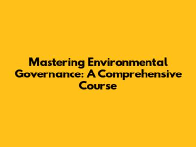 Mastering Environmental Governance: A Comprehensive Course