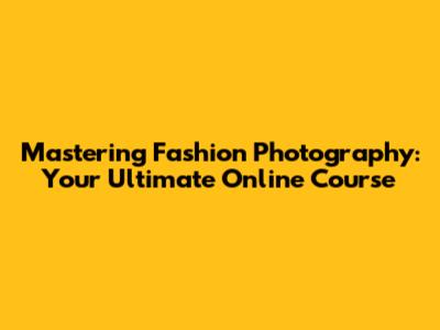 Mastering Fashion Photography: Your Ultimate Online Course