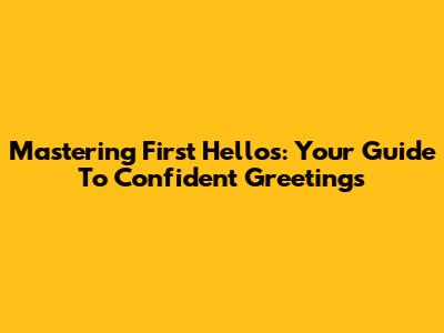Mastering First Hellos: Your Guide To Confident Greetings