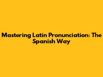 Mastering Latin Pronunciation: The Spanish Way