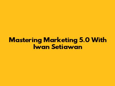 Mastering Marketing 5.0 With Iwan Setiawan
