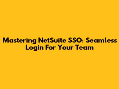 Mastering NetSuite SSO: Seamless Login For Your Team