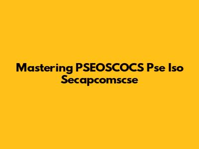 Mastering PSEOSCOCS Pse Iso Secapcomscse