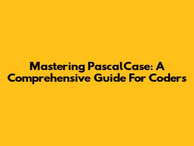 Mastering PascalCase: A Comprehensive Guide For Coders