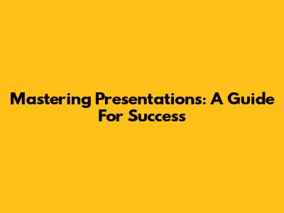 Mastering Presentations: A Guide For Success