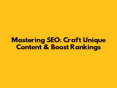 Mastering SEO: Craft Unique Content & Boost Rankings