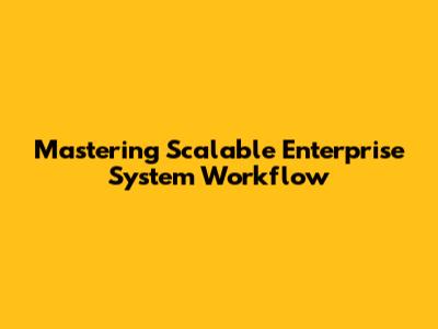Mastering Scalable Enterprise System Workflow