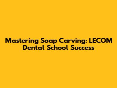 Mastering Soap Carving: LECOM Dental School Success