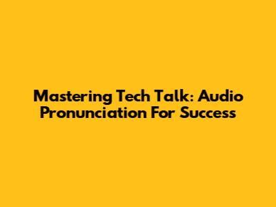 Mastering Tech Talk: Audio Pronunciation For Success