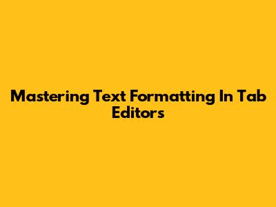 Mastering Text Formatting In Tab Editors