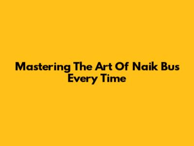 Mastering The Art Of Naik Bus Every Time