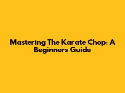 Mastering The Karate Chop: A Beginner's Guide