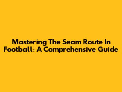 Mastering The Seam Route In Football: A Comprehensive Guide
