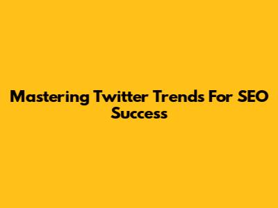 Mastering Twitter Trends For SEO Success