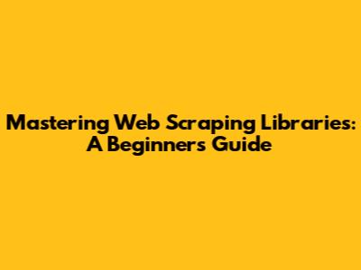 Mastering Web Scraping Libraries: A Beginner's Guide