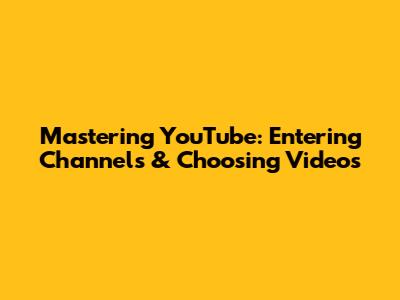 Mastering YouTube: Entering Channels & Choosing Videos