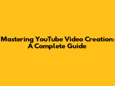 Mastering YouTube Video Creation: A Complete Guide