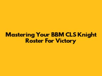Mastering Your BBM CLS Knight Roster For Victory