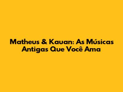 Matheus & Kauan: As Músicas Antigas Que Você Ama