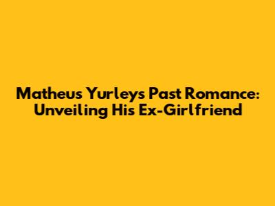Matheus Yurley's Past Romance: Unveiling His Ex-Girlfriend