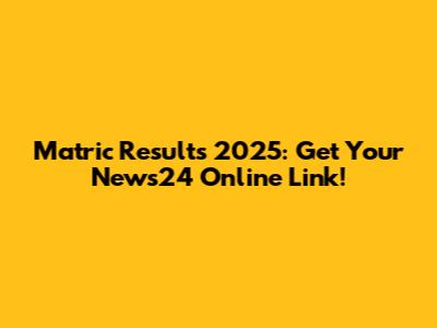Matric Results 2025: Get Your News24 Online Link!