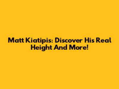 Matt Kiatipis: Discover His Real Height And More!