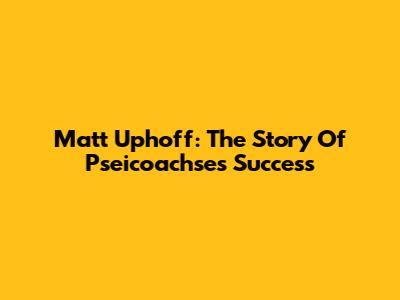 Matt Uphoff: The Story Of Pseicoachse's Success