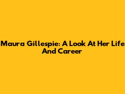 Maura Gillespie: A Look At Her Life And Career