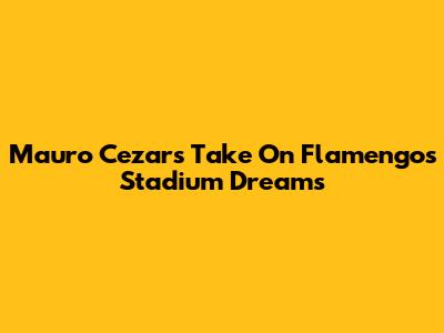 Mauro Cezar's Take On Flamengo's Stadium Dreams