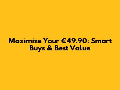 Maximize Your €49.90: Smart Buys & Best Value