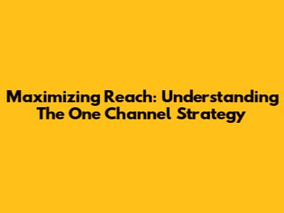 Maximizing Reach: Understanding The One Channel Strategy
