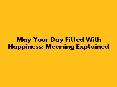 May Your Day Filled With Happiness: Meaning Explained