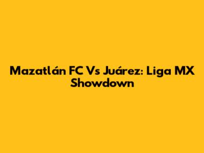 Mazatlán FC Vs Juárez: Liga MX Showdown