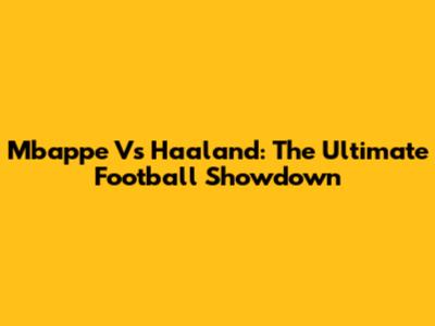 Mbappe Vs Haaland: The Ultimate Football Showdown