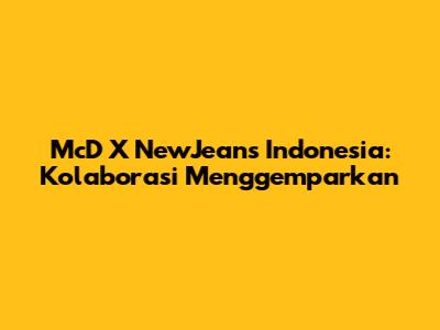 McD X NewJeans Indonesia: Kolaborasi Menggemparkan
