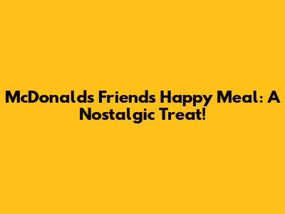 McDonald's Friends Happy Meal: A Nostalgic Treat!