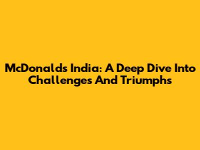 McDonald's India: A Deep Dive Into Challenges And Triumphs