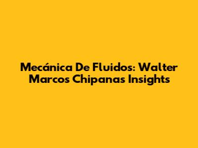 Mecánica De Fluidos: Walter Marcos Chipana's Insights
