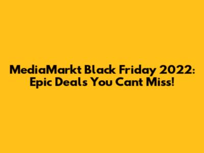 MediaMarkt Black Friday 2022: Epic Deals You Can't Miss!