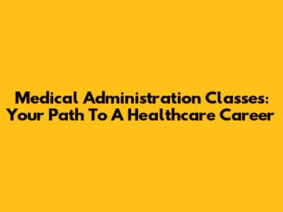 Medical Administration Classes: Your Path To A Healthcare Career
