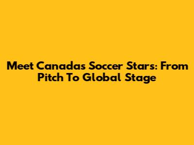 Meet Canada's Soccer Stars: From Pitch To Global Stage