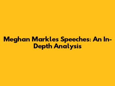 Meghan Markle's Speeches: An In-Depth Analysis