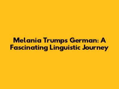 Melania Trump's German: A Fascinating Linguistic Journey