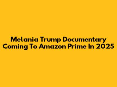 Melania Trump Documentary Coming To Amazon Prime In 2025