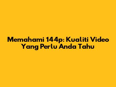 Memahami 144p: Kualiti Video Yang Perlu Anda Tahu