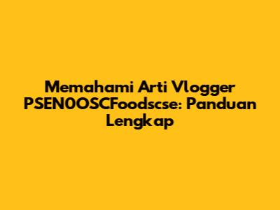 Memahami Arti Vlogger PSEN0OSCFoodscse: Panduan Lengkap