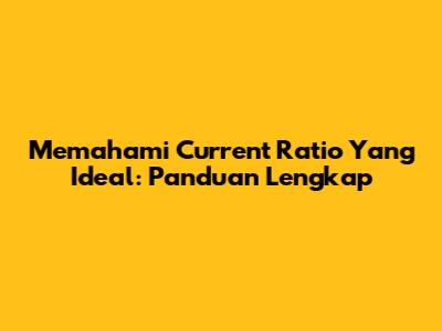 Memahami Current Ratio Yang Ideal: Panduan Lengkap